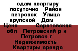 сдам квартиру посуточно › Район ­ петровск › Улица ­ крупской › Дом ­ 4 › Цена ­ 250 - Саратовская обл., Петровский р-н, Петровск г. Недвижимость » Квартиры аренда посуточно   . Саратовская обл.